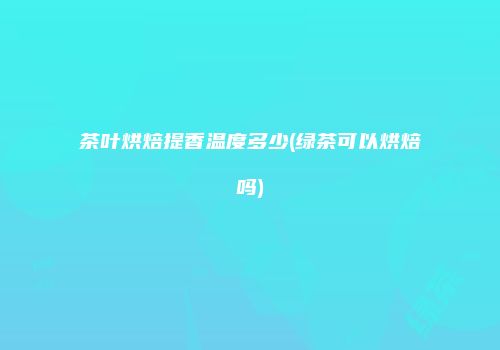 茶叶烘焙提香温度多少(绿茶可以烘焙吗)
