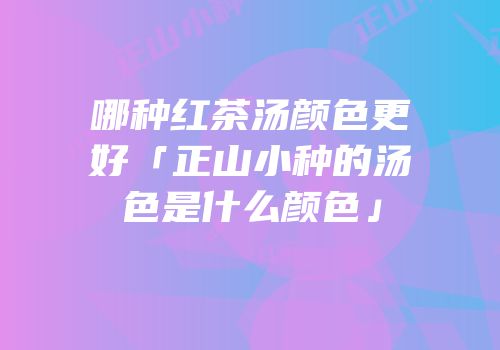 哪种红茶汤颜色更好「正山小种的汤色是什么颜色」