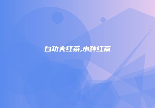 白功夫红茶,小种红茶