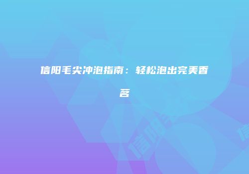信阳毛尖冲泡指南：轻松泡出完美香茗