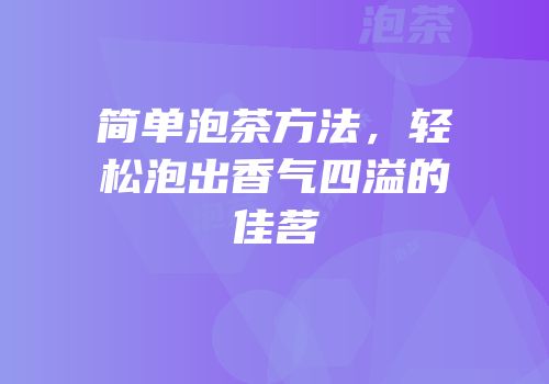 简单泡茶方法，轻松泡出香气四溢的佳茗