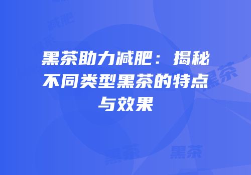 黑茶助力减肥：揭秘不同类型黑茶的特点与效果