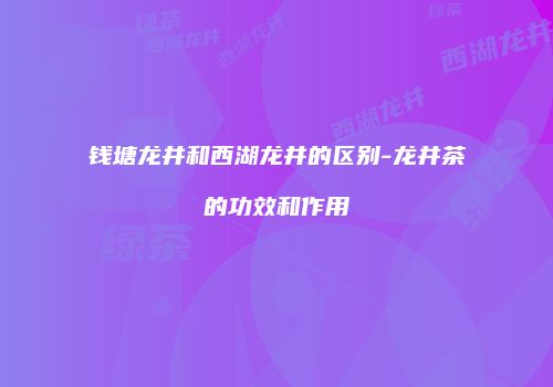 钱塘龙井和西湖龙井的区别-龙井茶的功效和作用