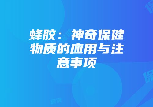 蜂胶：神奇保健物质的应用与注意事项
