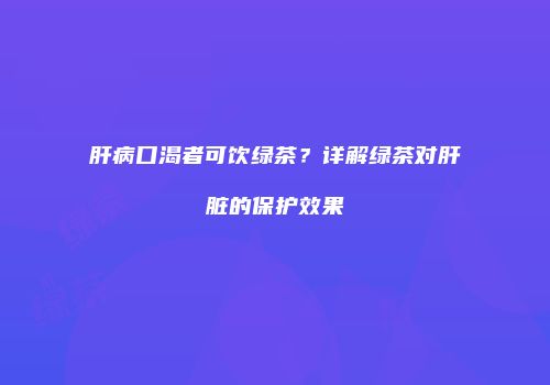 肝病口渴者可饮绿茶？详解绿茶对肝脏的保护效果