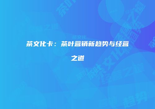茶文化卡：茶叶营销新趋势与经营之道