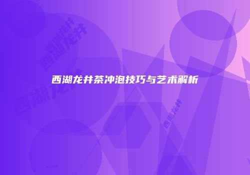 西湖龙井茶冲泡技巧与艺术解析