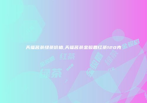 天福茗茶绿茶价格,天福茗茶金骏眉红茶120克