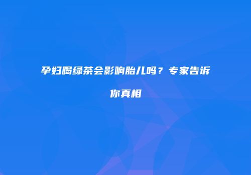 孕妇喝绿茶会影响胎儿吗？专家告诉你真相