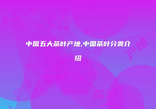 中国五大茶叶产地,中国茶叶分类介绍