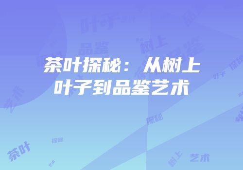 茶叶探秘：从树上叶子到品鉴艺术