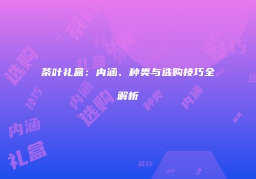 茶叶礼盒：内涵、种类与选购技巧全解析