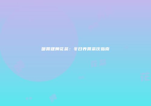 暖胃健脾花茶：冬日养胃茶饮指南