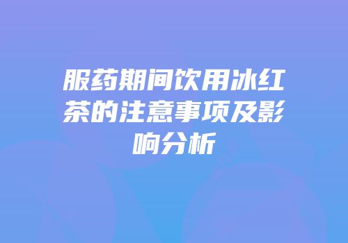 服药期间饮用冰红茶的注意事项及影响分析