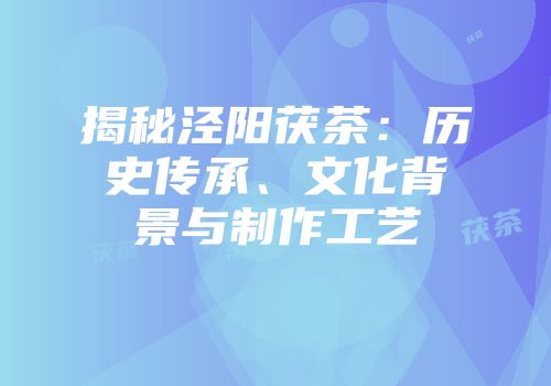 揭秘泾阳茯茶：历史传承、文化背景与制作工艺