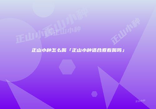 正山小种怎么喝「正山小种适合煮着喝吗」