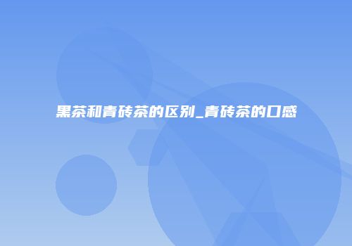 黑茶和青砖茶的区别_青砖茶的口感