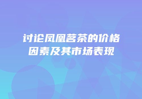 讨论凤凰茗茶的价格因素及其市场表现