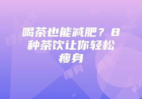 喝茶也能减肥？8种茶饮让你轻松瘦身