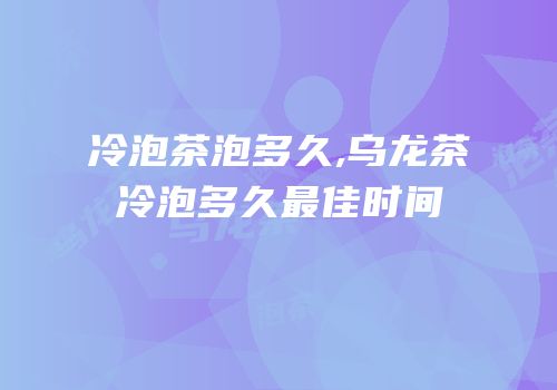冷泡茶泡多久,乌龙茶冷泡多久最佳时间