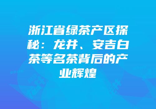 浙江省绿茶产区探秘：龙井、安吉白茶等名茶背后的产业辉煌