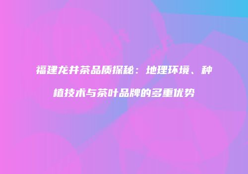 福建龙井茶品质探秘：地理环境、种植技术与茶叶品牌的多重优势
