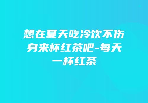 想在夏天吃冷饮不伤身来杯红茶吧-每天一杯红茶