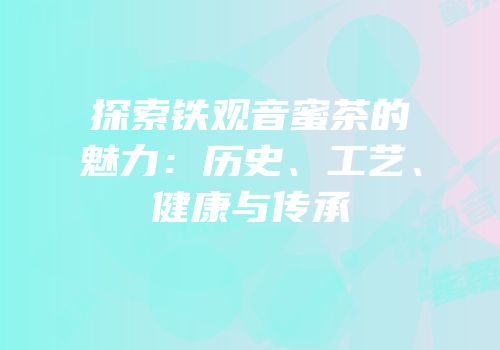 探索铁观音蜜茶的魅力：历史、工艺、健康与传承