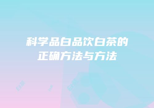 科学品白品饮白茶的正确方法与方法