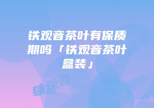 铁观音茶叶有保质期吗「铁观音茶叶盒装」