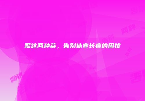 喝这两种茶，告别体寒长痘的困扰
