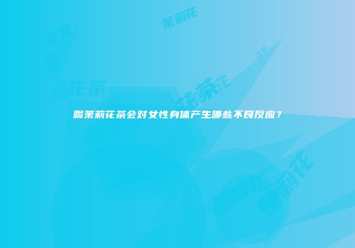 喝茉莉花茶会对女性身体产生哪些不良反应？