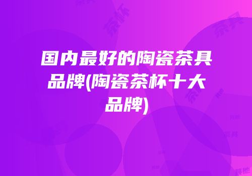 国内最好的陶瓷茶具品牌(陶瓷茶杯十大品牌)