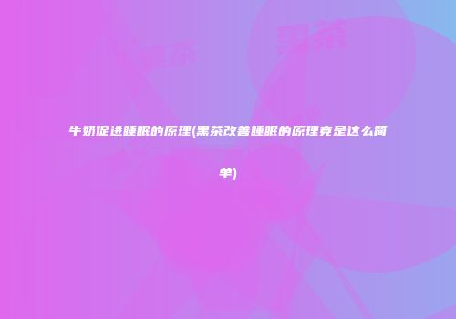 牛奶促进睡眠的原理(黑茶改善睡眠的原理竟是这么简单)