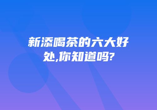 新添喝茶的六大好处,你知道吗?