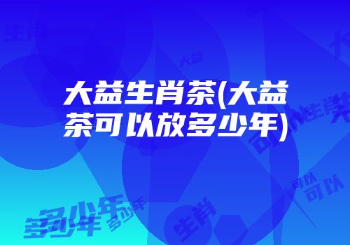 大益生肖茶(大益茶可以放多少年)