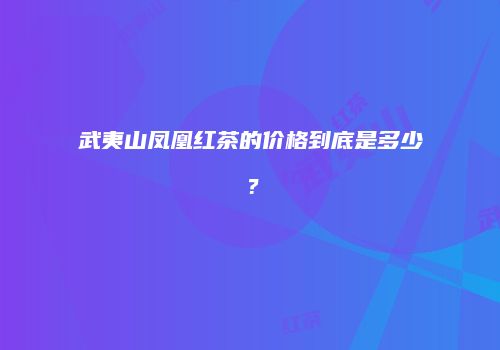武夷山凤凰红茶的价格到底是多少？