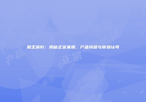 猴王茶叶：揭秘正宗来源、产品特色与市场认可