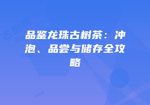 品鉴龙珠古树茶：冲泡、品尝与储存全攻略