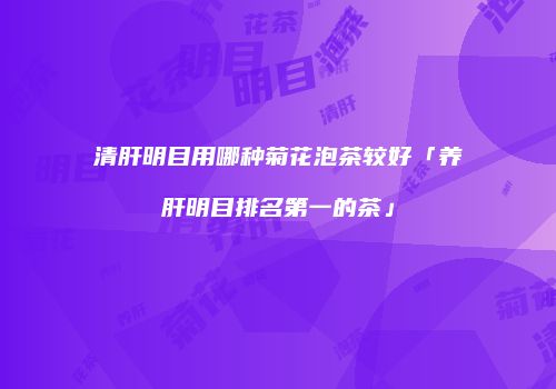 清肝明目用哪种菊花泡茶较好「养肝明目排名第一的茶」
