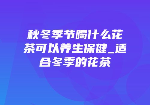 秋冬季节喝什么花茶可以养生保健_适合冬季的花茶