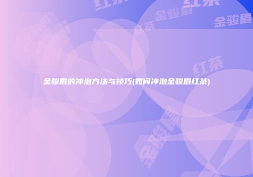金骏眉的冲泡方法与技巧(如何冲泡金骏眉红茶)