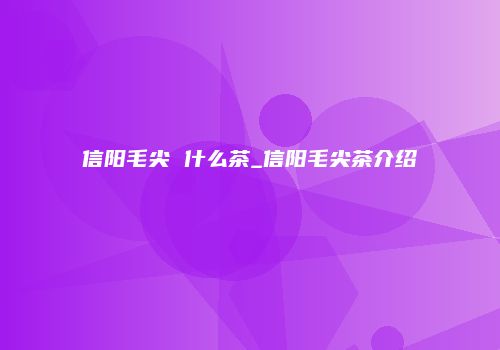 信阳毛尖 什么茶_信阳毛尖茶介绍