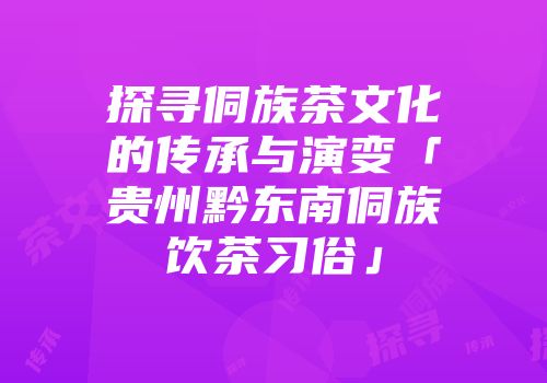 探寻侗族茶文化的传承与演变「贵州黔东南侗族饮茶习俗」