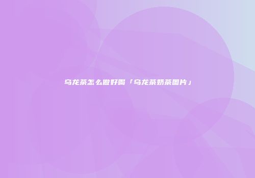 乌龙茶怎么做好喝「乌龙茶奶茶图片」