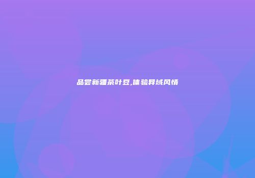 品尝新疆茶叶豆,体验异域风情
