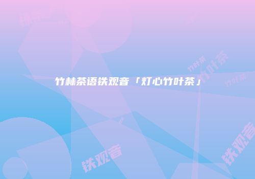 竹林茶语铁观音「灯心竹叶茶」