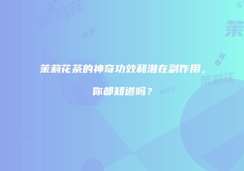 茉莉花茶的神奇功效和潜在副作用，你都知道吗？