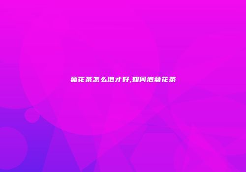 菊花茶怎么泡才好,如何泡菊花茶