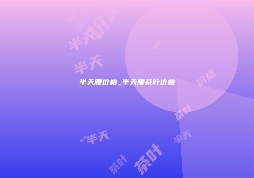 半天腰价格_半天腰茶叶价格